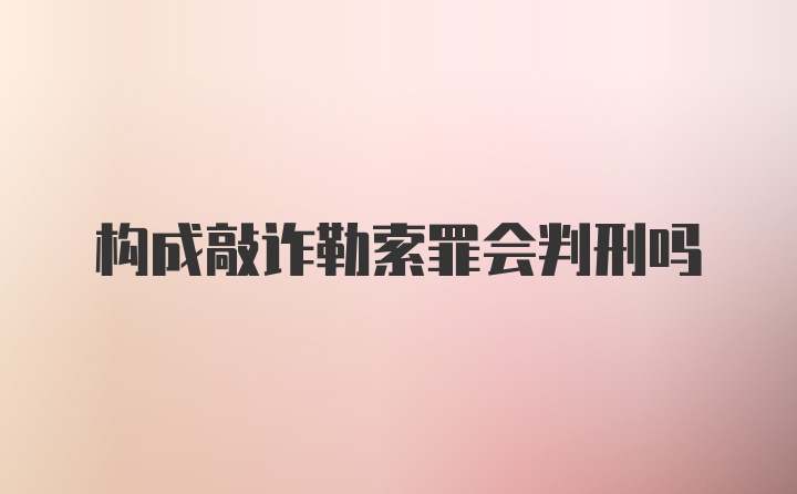 构成敲诈勒索罪会判刑吗