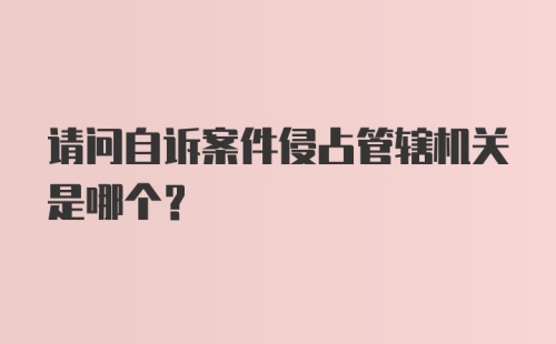 请问自诉案件侵占管辖机关是哪个？