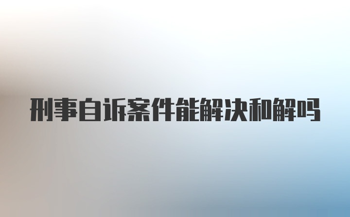 刑事自诉案件能解决和解吗