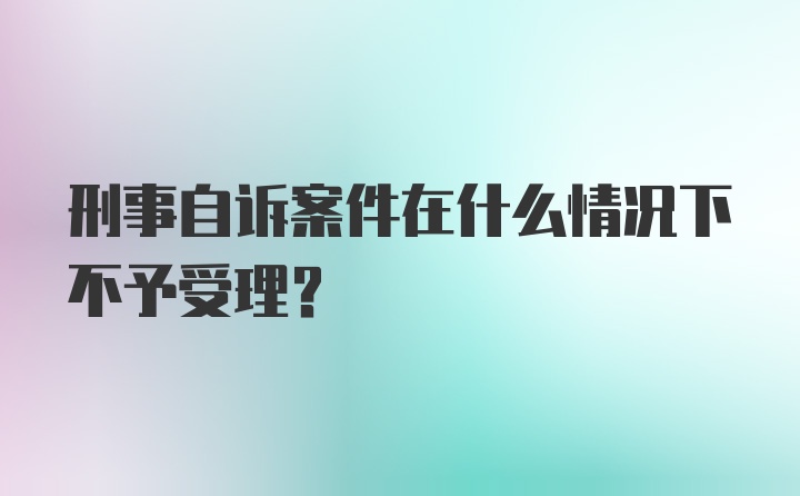 刑事自诉案件在什么情况下不予受理？