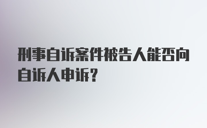 刑事自诉案件被告人能否向自诉人申诉？