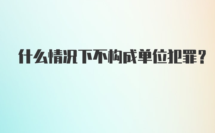 什么情况下不构成单位犯罪？