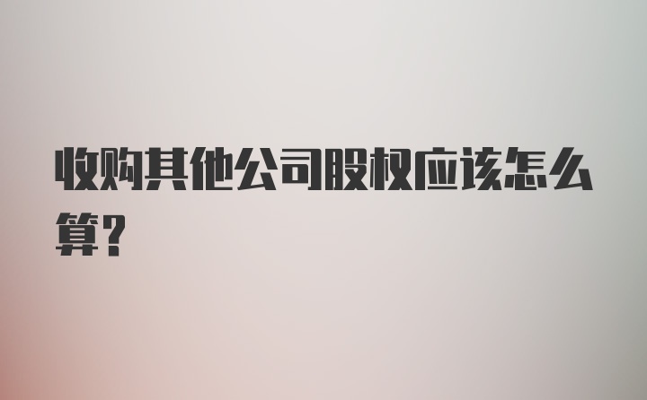 收购其他公司股权应该怎么算?