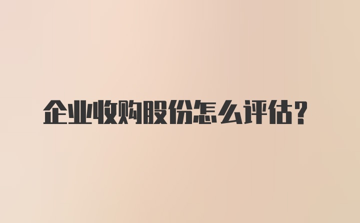 企业收购股份怎么评估？