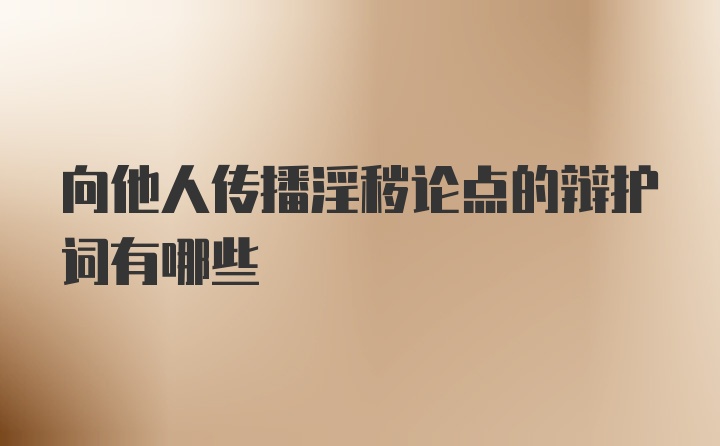 向他人传播淫秽论点的辩护词有哪些