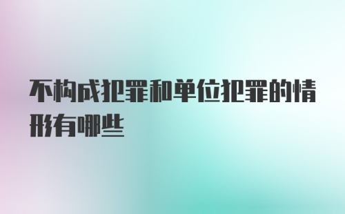 不构成犯罪和单位犯罪的情形有哪些