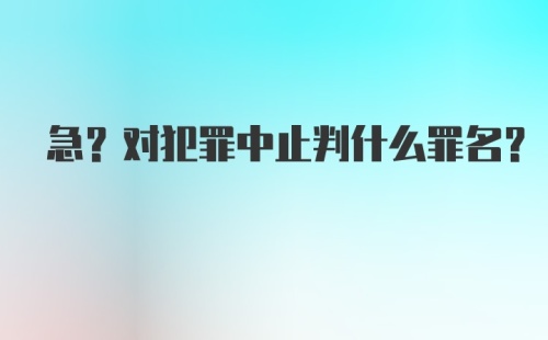 急?对犯罪中止判什么罪名？