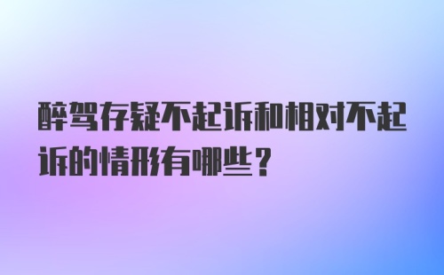 醉驾存疑不起诉和相对不起诉的情形有哪些？