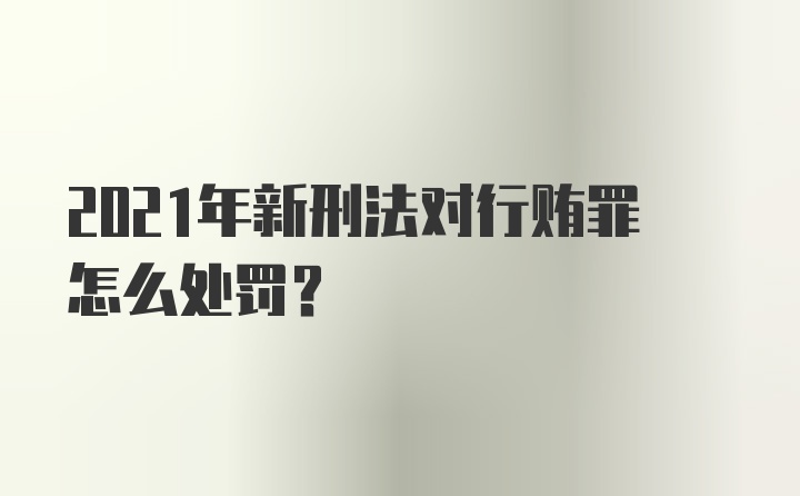 2021年新刑法对行贿罪怎么处罚？