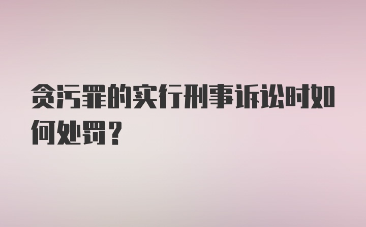 贪污罪的实行刑事诉讼时如何处罚？