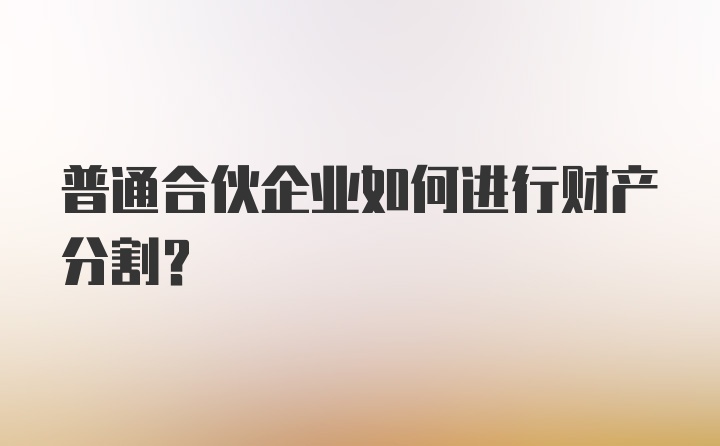 普通合伙企业如何进行财产分割？