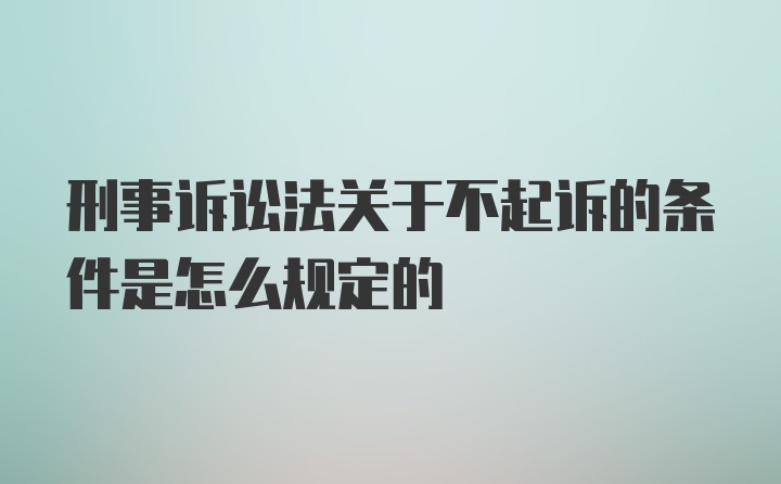 刑事诉讼法关于不起诉的条件是怎么规定的