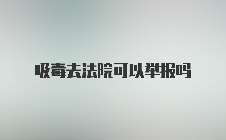 吸毒去法院可以举报吗