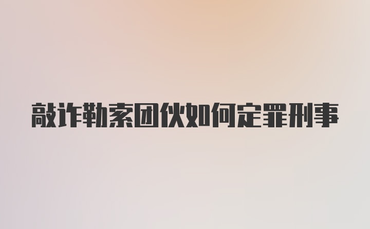 敲诈勒索团伙如何定罪刑事