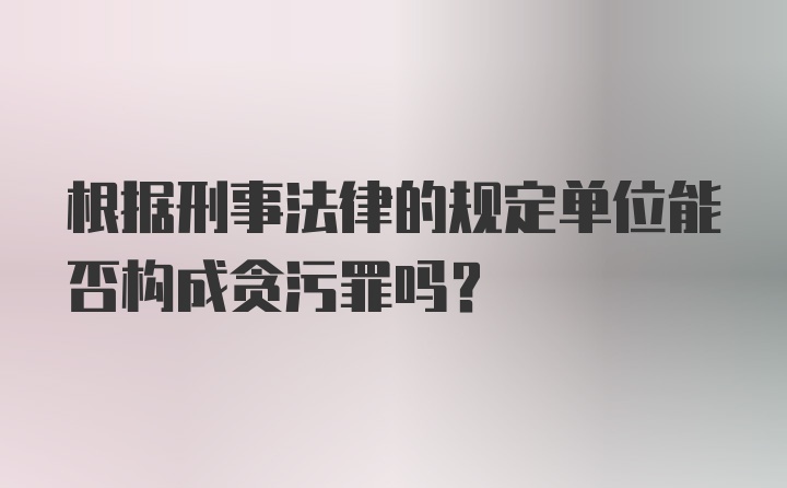 根据刑事法律的规定单位能否构成贪污罪吗？