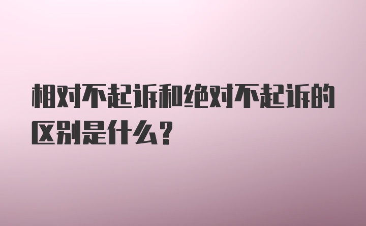 相对不起诉和绝对不起诉的区别是什么？