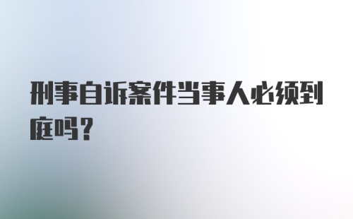 刑事自诉案件当事人必须到庭吗？