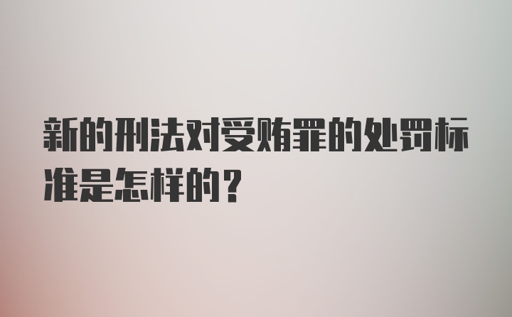 新的刑法对受贿罪的处罚标准是怎样的？