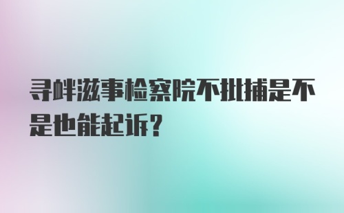 寻衅滋事检察院不批捕是不是也能起诉？