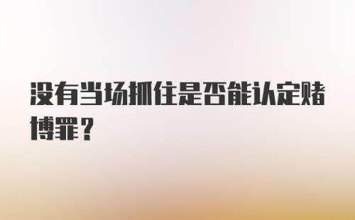 没有当场抓住是否能认定赌博罪？