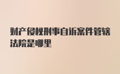 财产侵权刑事自诉案件管辖法院是哪里