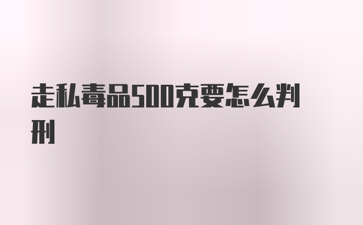 走私毒品500克要怎么判刑