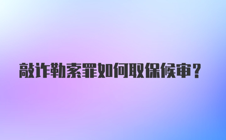 敲诈勒索罪如何取保候审？