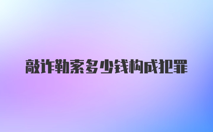 敲诈勒索多少钱构成犯罪