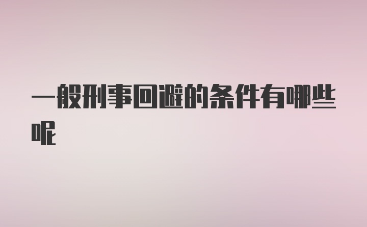 一般刑事回避的条件有哪些呢