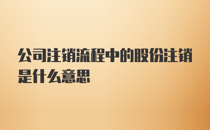 公司注销流程中的股份注销是什么意思