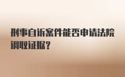 刑事自诉案件能否申请法院调取证据？