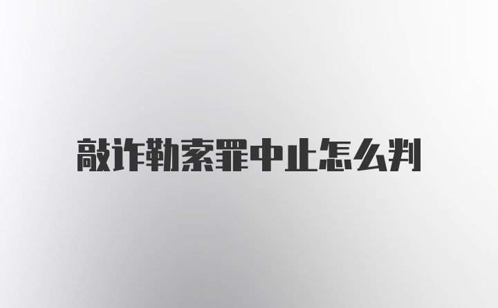 敲诈勒索罪中止怎么判