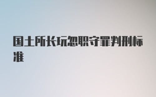 国土所长玩忽职守罪判刑标准