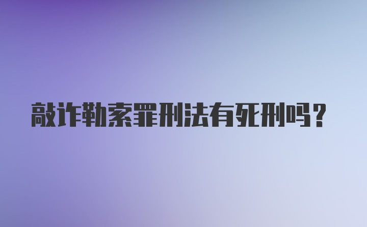 敲诈勒索罪刑法有死刑吗?