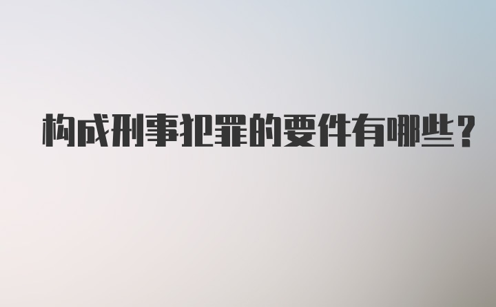 构成刑事犯罪的要件有哪些？