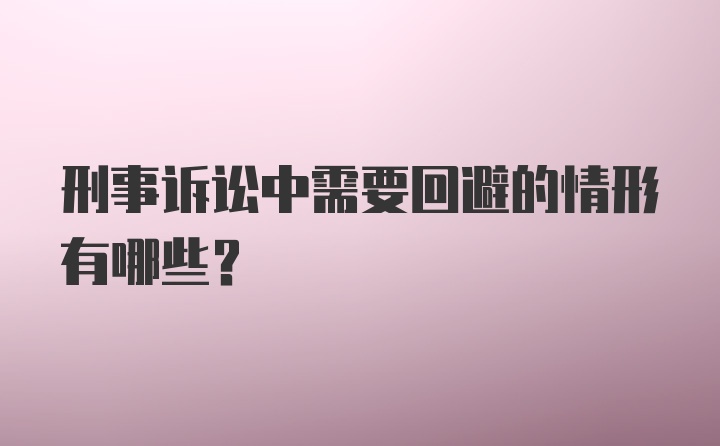 刑事诉讼中需要回避的情形有哪些？