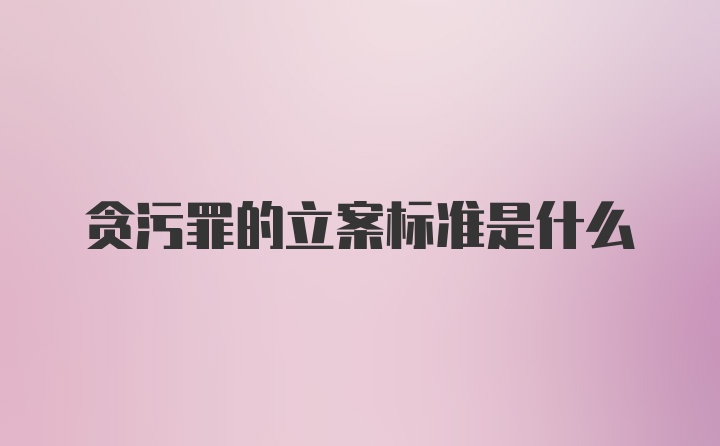 贪污罪的立案标准是什么