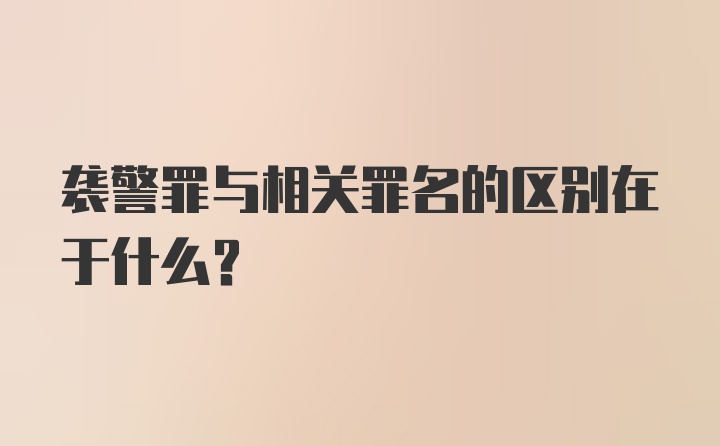 袭警罪与相关罪名的区别在于什么？