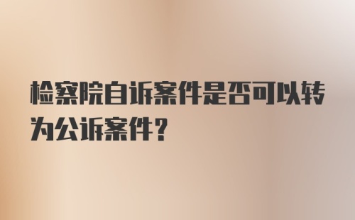 检察院自诉案件是否可以转为公诉案件？