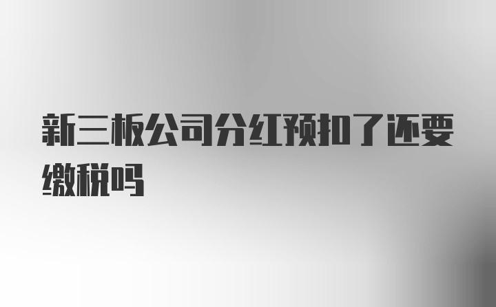 新三板公司分红预扣了还要缴税吗