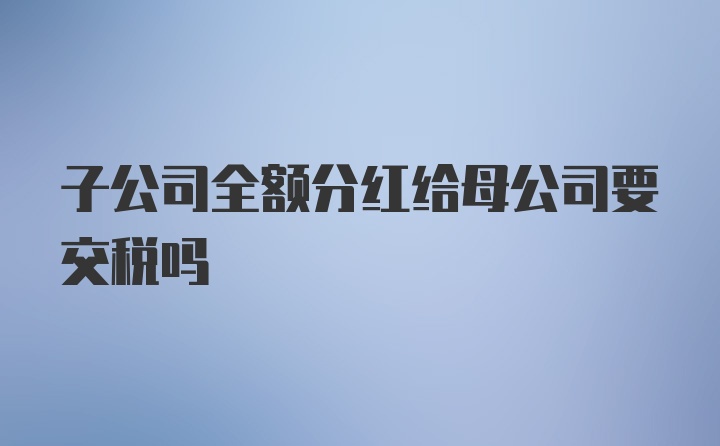 子公司全额分红给母公司要交税吗