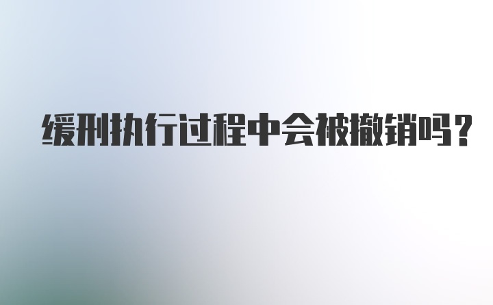 缓刑执行过程中会被撤销吗？