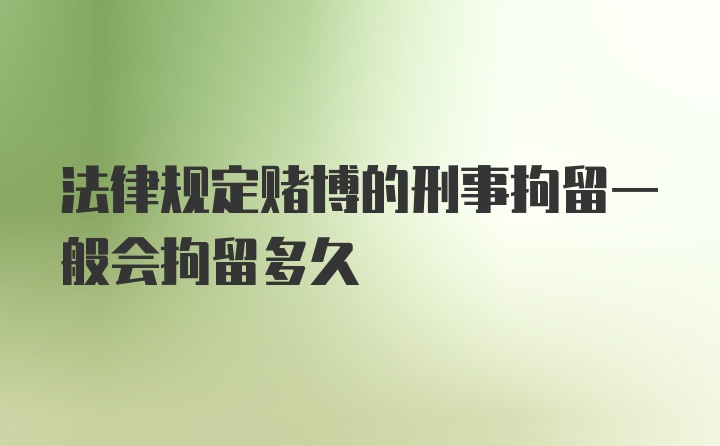 法律规定赌博的刑事拘留一般会拘留多久