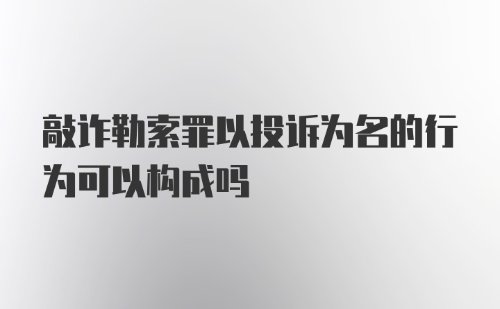 敲诈勒索罪以投诉为名的行为可以构成吗