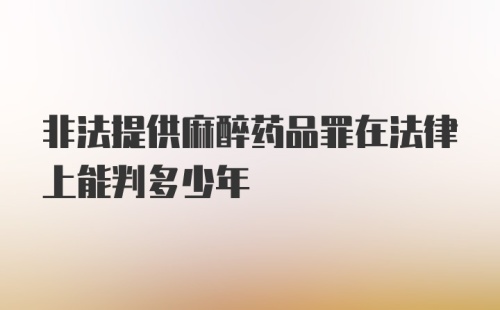 非法提供麻醉药品罪在法律上能判多少年