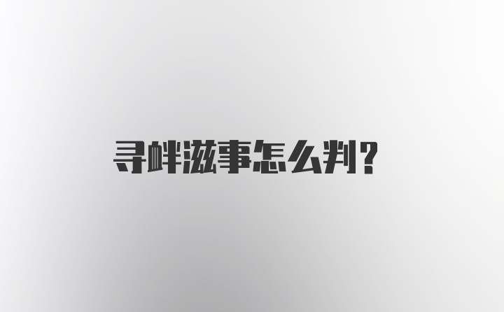 寻衅滋事怎么判？