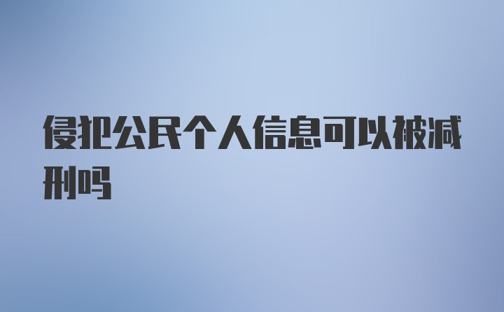 侵犯公民个人信息可以被减刑吗