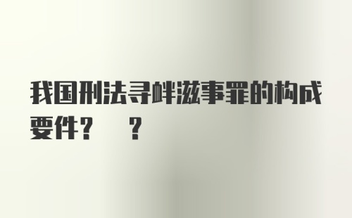 我国刑法寻衅滋事罪的构成要件? ?