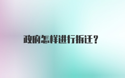 政府怎样进行拆迁？