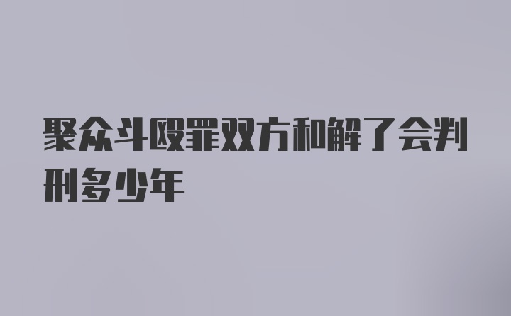 聚众斗殴罪双方和解了会判刑多少年